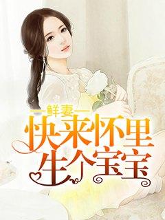 鲜妻:快来怀里生个宝宝 鲜妻:快来怀里生个宝宝