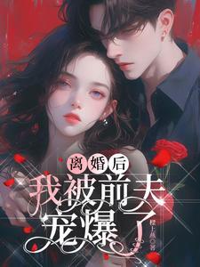 离婚后我被前夫宠爆了 离婚后我被前夫宠爆了